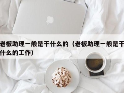 武汉老板助理一般是干什么的（老板助理一般是干什么的工作）