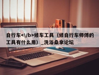 武汉自行车修车工具（修自行车师傅的工具有什么用）_洗浴桑拿论坛