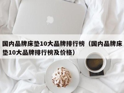 武汉国内品牌床垫10大品牌排行榜（国内品牌床垫10大品牌排行榜及价格）