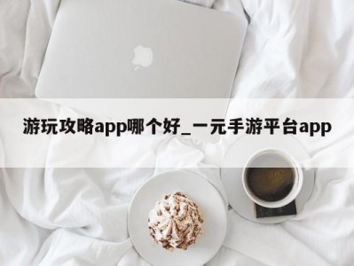 武汉游玩攻略app哪个好_一元手游平台app 