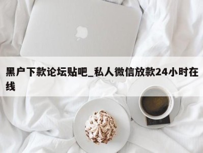 武汉黑户下款论坛贴吧_私人微信放款24小时在线 