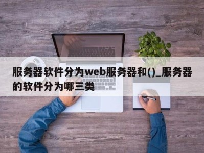 武汉服务器软件分为web服务器和()_服务器的软件分为哪三类 