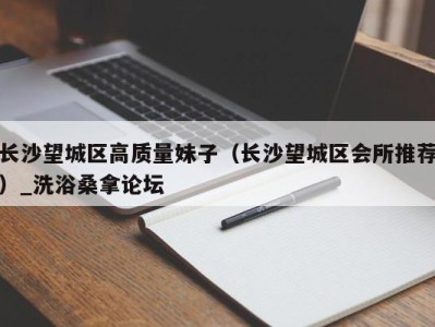 武汉长沙望城区高质量妹子（长沙望城区会所推荐）_洗浴桑拿论坛