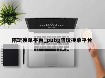 武汉陪玩接单平台_pubg陪玩接单平台 