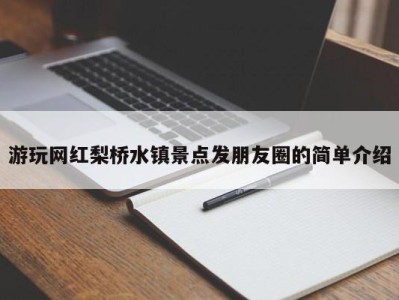 武汉游玩网红梨桥水镇景点发朋友圈的简单介绍