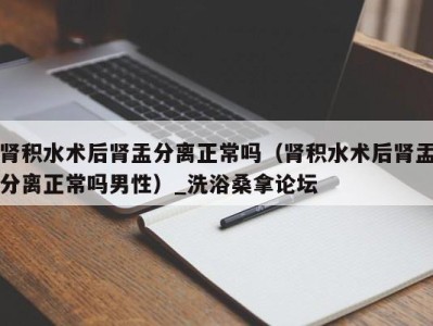 武汉肾积水术后肾盂分离正常吗（肾积水术后肾盂分离正常吗男性）_洗浴桑拿论坛