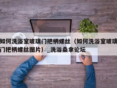 武汉如何洗浴室玻璃门把柄螺丝（如何洗浴室玻璃门把柄螺丝图片）_洗浴桑拿论坛