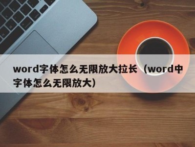 武汉word字体怎么无限放大拉长（word中字体怎么无限放大）