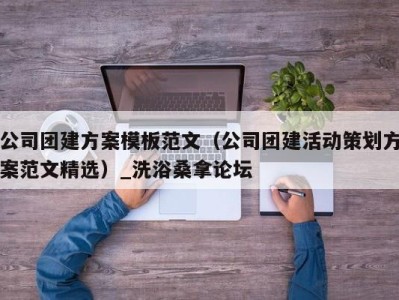 武汉公司团建方案模板范文（公司团建活动策划方案范文精选）_洗浴桑拿论坛