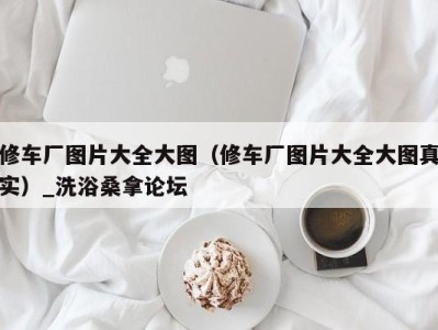 武汉修车厂图片大全大图（修车厂图片大全大图真实）_洗浴桑拿论坛