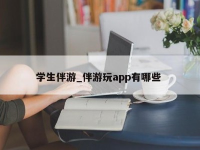 武汉学生伴游_伴游玩app有哪些 