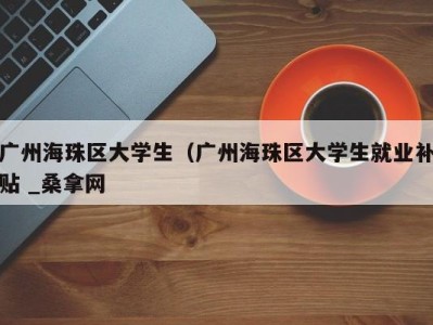 武汉广州海珠区大学生（广州海珠区大学生就业补贴 _桑拿网