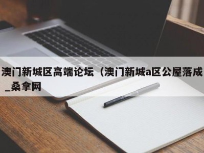 武汉澳门新城区高端论坛（澳门新城a区公屋落成 _桑拿网