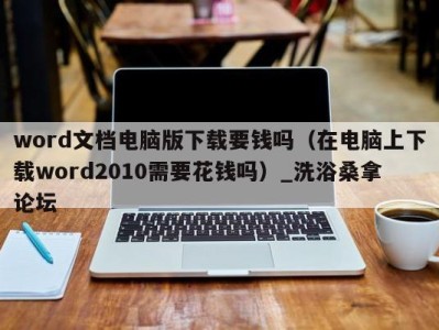 武汉word文档电脑版下载要钱吗（在电脑上下载word2010需要花钱吗）_洗浴桑拿论坛