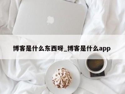 武汉博客是什么东西呀_博客是什么app 