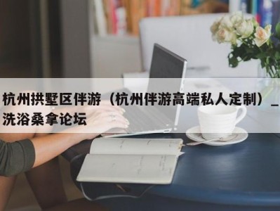 武汉杭州拱墅区伴游（杭州伴游高端私人定制）_洗浴桑拿论坛