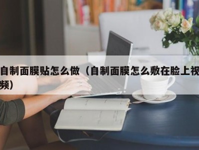 武汉自制面膜贴怎么做（自制面膜怎么敷在脸上视频）