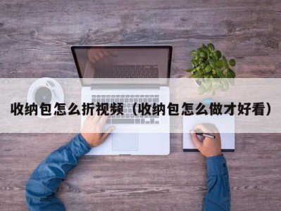 武汉收纳包怎么折视频（收纳包怎么做才好看）