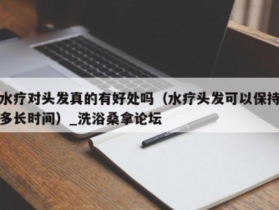 武汉水疗对头发真的有好处吗（水疗头发可以保持多长时间）_洗浴桑拿论坛