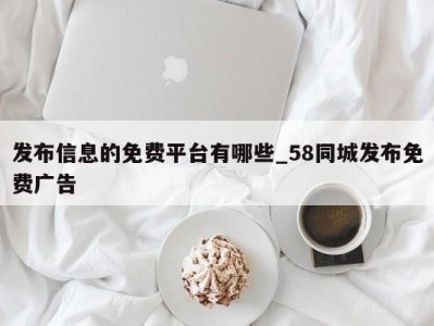 武汉发布信息的免费平台有哪些_58同城发布免费广告 