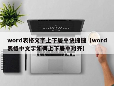 武汉word表格文字上下居中快捷键（word表格中文字如何上下居中对齐）