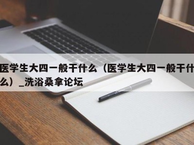 武汉医学生大四一般干什么（医学生大四一般干什么）_洗浴桑拿论坛