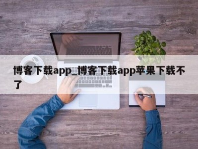 武汉博客下载app_博客下载app苹果下载不了 