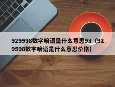 武汉929598数字暗语是什么意思93（929598数字暗语是什么意思价格）