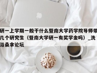 武汉研一上学期一般干什么暨南大学药学院导师带几个研究生（暨南大学研一有奖学金吗）_洗浴桑拿论坛