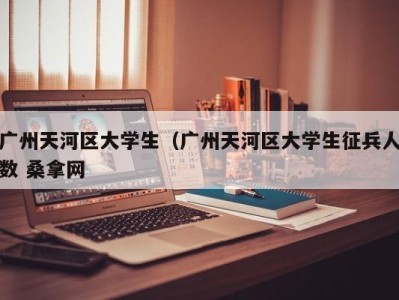 武汉广州天河区大学生（广州天河区大学生征兵人数 桑拿网