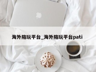 武汉海外陪玩平台_海外陪玩平台pati 