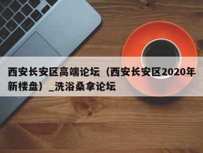 武汉西安长安区高端论坛（西安长安区2020年新楼盘）_洗浴桑拿论坛