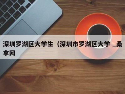 武汉深圳罗湖区大学生（深圳市罗湖区大学 _桑拿网