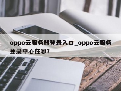 武汉oppo云服务器登录入口_oppo云服务登录中心在哪? 