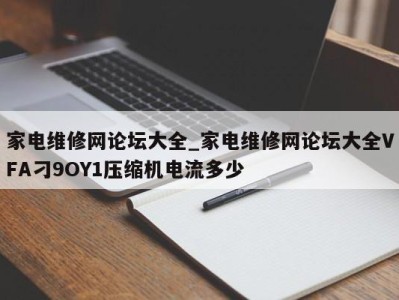 武汉家电维修网论坛大全_家电维修网论坛大全VFA刁9OY1压缩机电流多少 